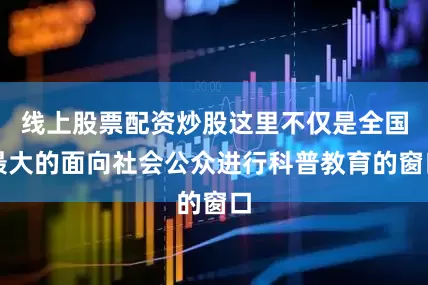线上股票配资炒股这里不仅是全国最大的面向社会公众进行科普教育的窗口
