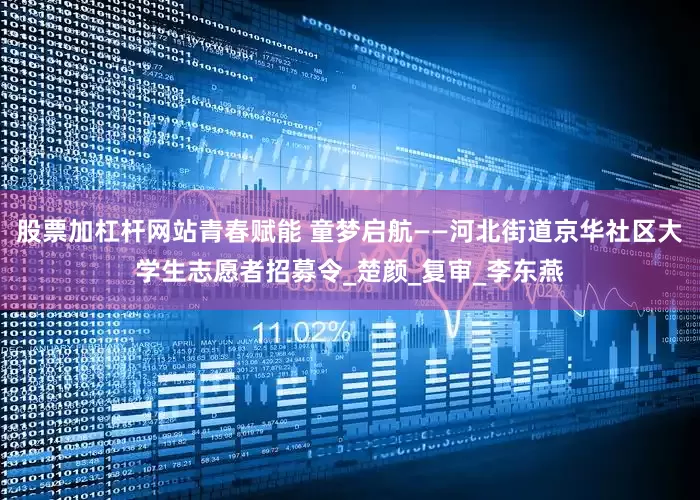 股票加杠杆网站青春赋能 童梦启航——河北街道京华社区大学生志愿者招募令_楚颜_复审_李东燕