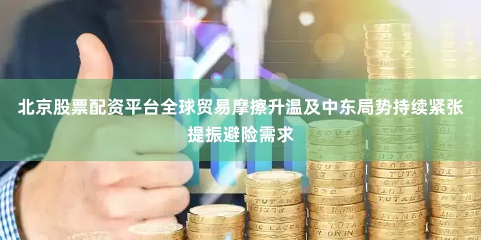 北京股票配资平台全球贸易摩擦升温及中东局势持续紧张提振避险需求