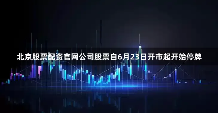 北京股票配资官网公司股票自6月23日开市起开始停牌