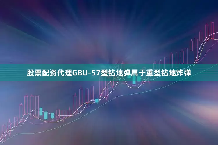 股票配资代理GBU-57型钻地弹属于重型钻地炸弹