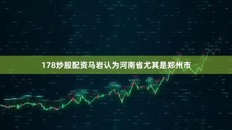 178炒股配资马岩认为河南省尤其是郑州市