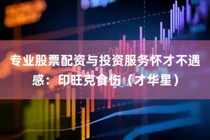 专业股票配资与投资服务怀才不遇感：印旺克食伤（才华星）