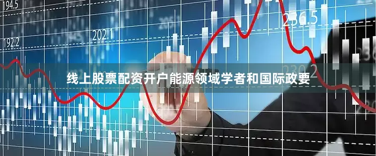 线上股票配资开户能源领域学者和国际政要