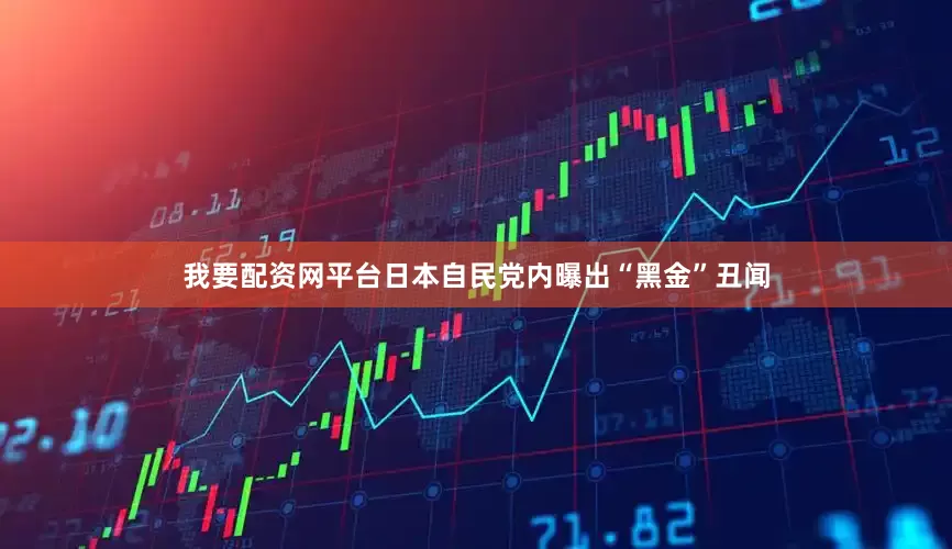 我要配资网平台日本自民党内曝出“黑金”丑闻