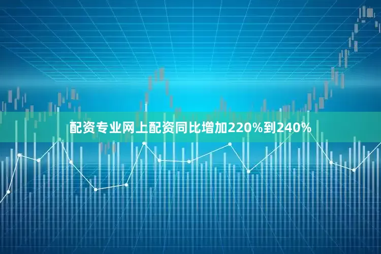 配资专业网上配资同比增加220%到240%