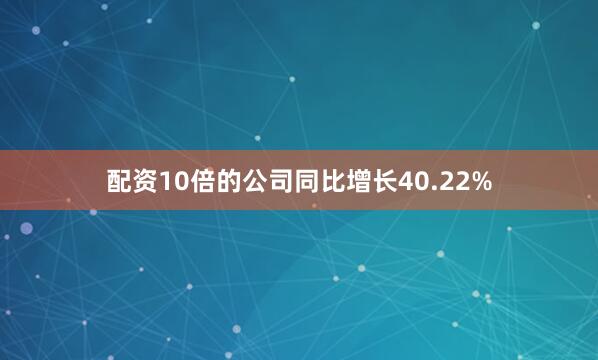 配资10倍的公司同比增长40.22%
