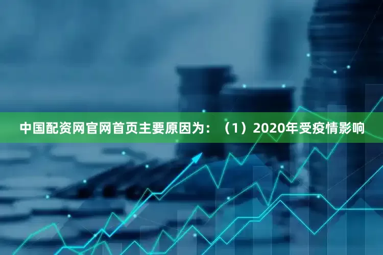 中国配资网官网首页主要原因为：（1）2020年受疫情影响