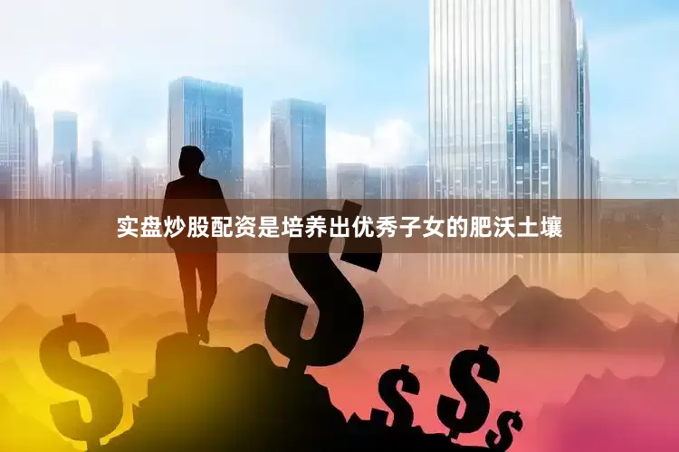 实盘炒股配资是培养出优秀子女的肥沃土壤