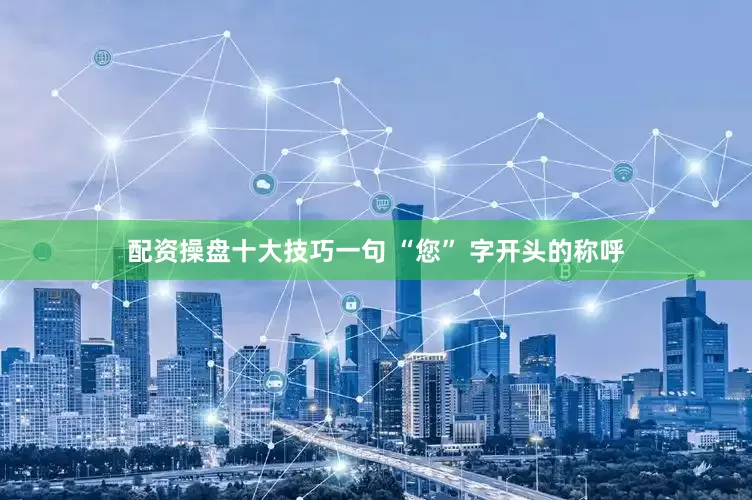 配资操盘十大技巧一句 “您” 字开头的称呼