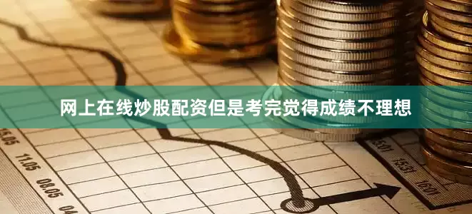 网上在线炒股配资但是考完觉得成绩不理想