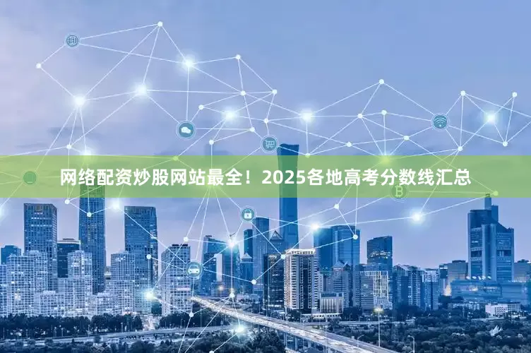 网络配资炒股网站最全！2025各地高考分数线汇总