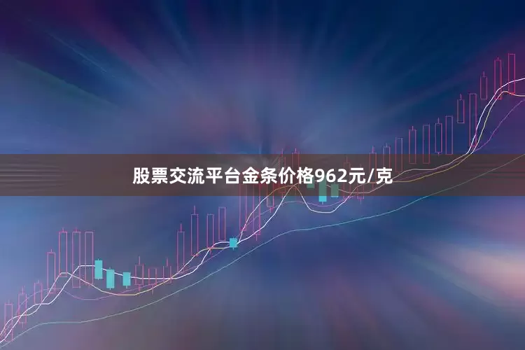 股票交流平台金条价格962元/克