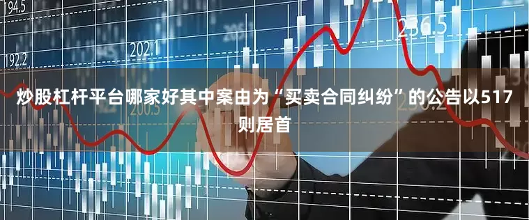 炒股杠杆平台哪家好其中案由为“买卖合同纠纷”的公告以517则居首