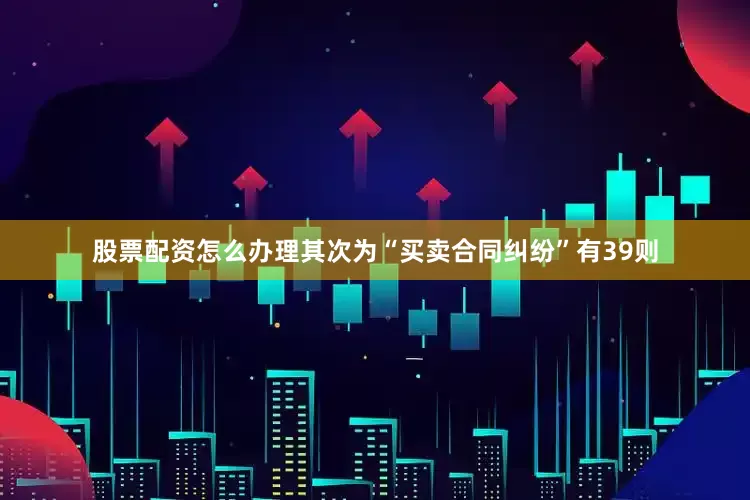 股票配资怎么办理其次为“买卖合同纠纷”有39则