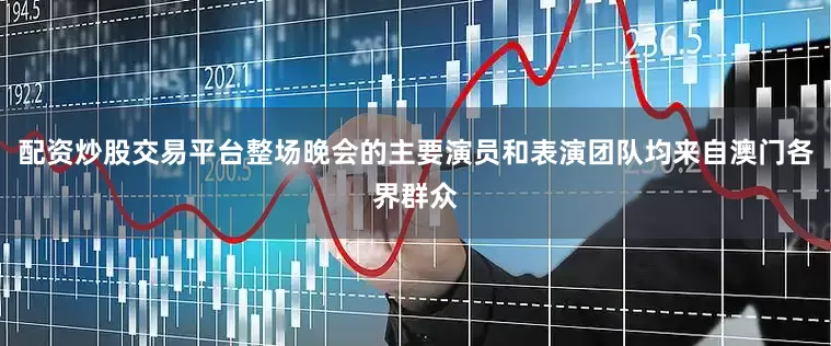 配资炒股交易平台整场晚会的主要演员和表演团队均来自澳门各界群众