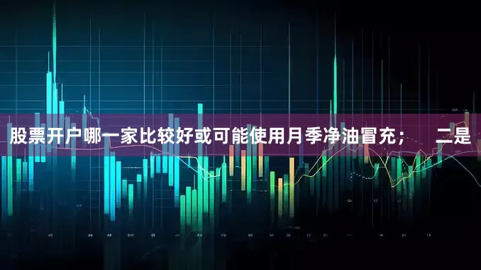 股票开户哪一家比较好或可能使用月季净油冒充；    二是
