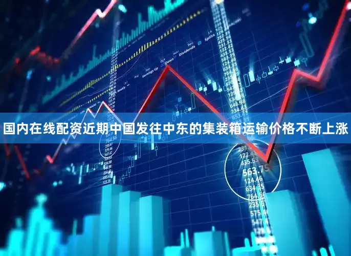 国内在线配资近期中国发往中东的集装箱运输价格不断上涨