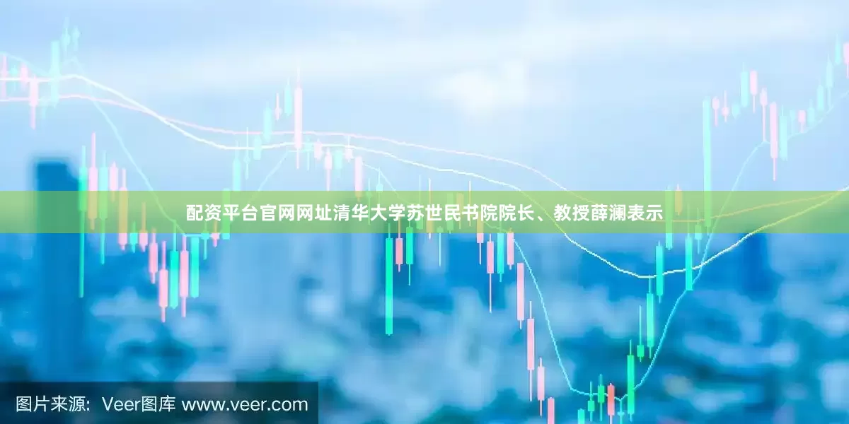 配资平台官网网址清华大学苏世民书院院长、教授薛澜表示