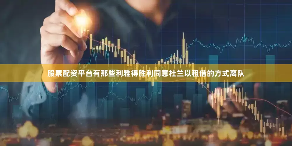 股票配资平台有那些利雅得胜利同意杜兰以租借的方式离队