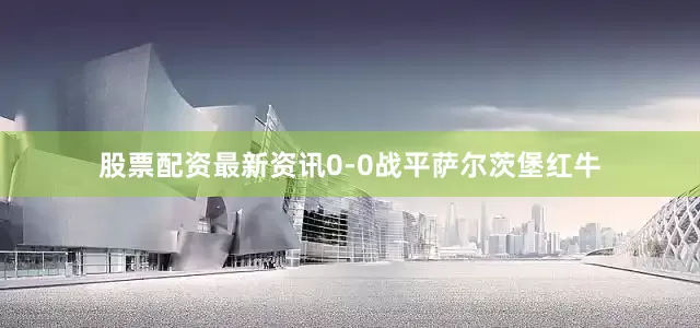 股票配资最新资讯0-0战平萨尔茨堡红牛