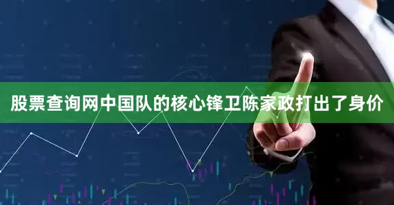 股票查询网中国队的核心锋卫陈家政打出了身价