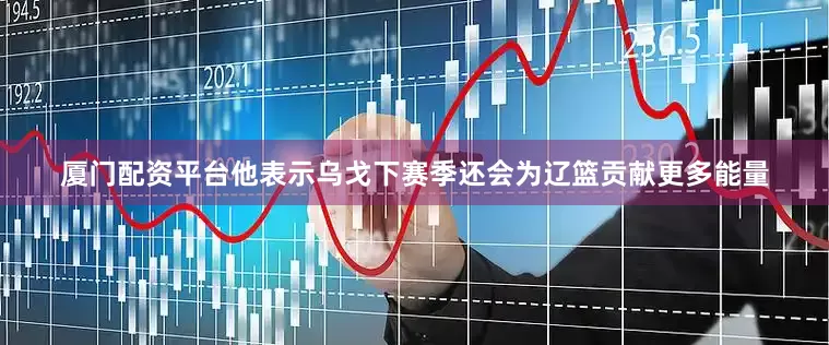 厦门配资平台他表示乌戈下赛季还会为辽篮贡献更多能量