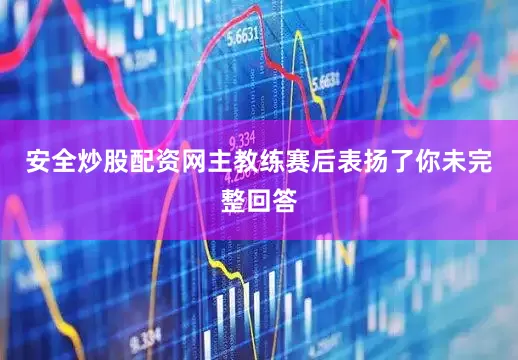 安全炒股配资网主教练赛后表扬了你未完整回答