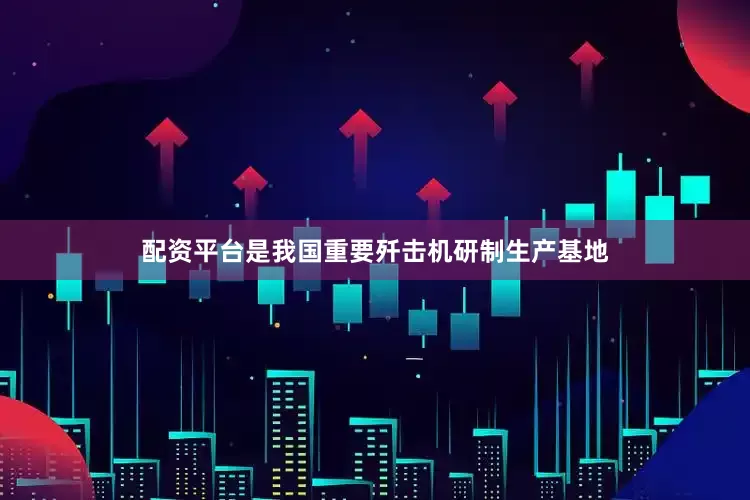 配资平台是我国重要歼击机研制生产基地