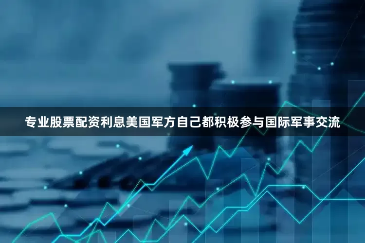 专业股票配资利息美国军方自己都积极参与国际军事交流