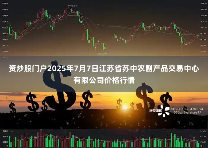 资炒股门户2025年7月7日江苏省苏中农副产品交易中心有限公司价格行情