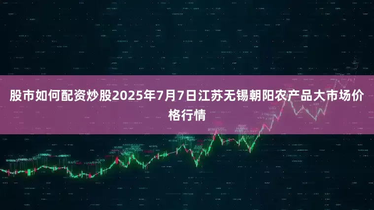 股市如何配资炒股2025年7月7日江苏无锡朝阳农产品大市场价格行情