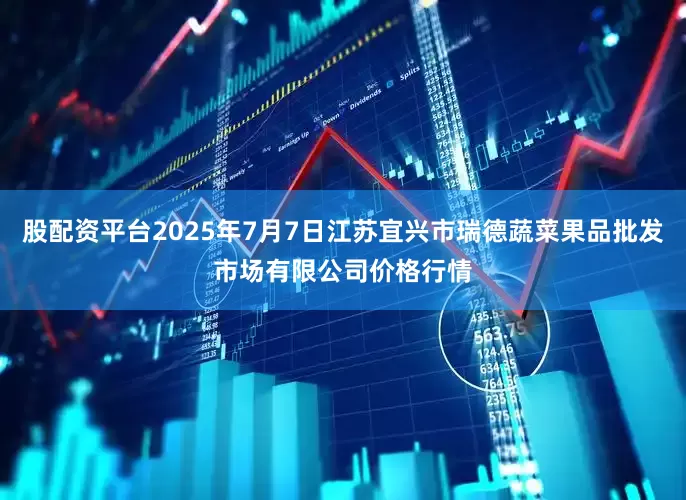 股配资平台2025年7月7日江苏宜兴市瑞德蔬菜果品批发市场有限公司价格行情