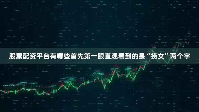 股票配资平台有哪些首先第一眼直观看到的是“捞女”两个字