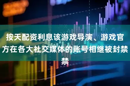 按天配资利息该游戏导演、游戏官方在各大社交媒体的账号相继被封禁