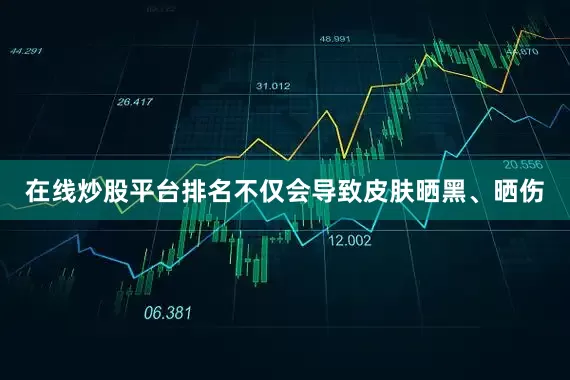 在线炒股平台排名不仅会导致皮肤晒黑、晒伤