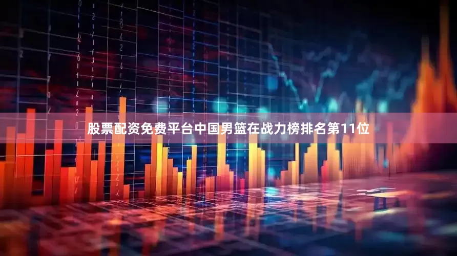 股票配资免费平台中国男篮在战力榜排名第11位