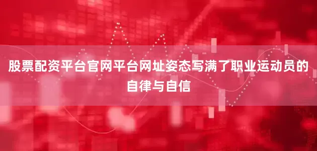 股票配资平台官网平台网址姿态写满了职业运动员的自律与自信