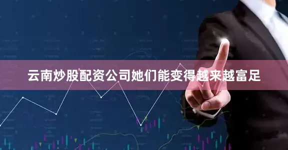 云南炒股配资公司她们能变得越来越富足