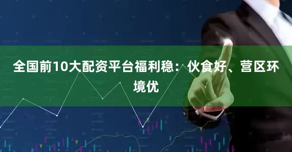 全国前10大配资平台福利稳：伙食好、营区环境优
