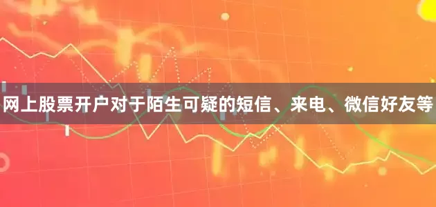 网上股票开户对于陌生可疑的短信、来电、微信好友等