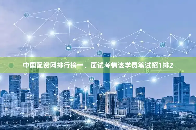 中国配资网排行榜一、面试考情该学员笔试招1排2