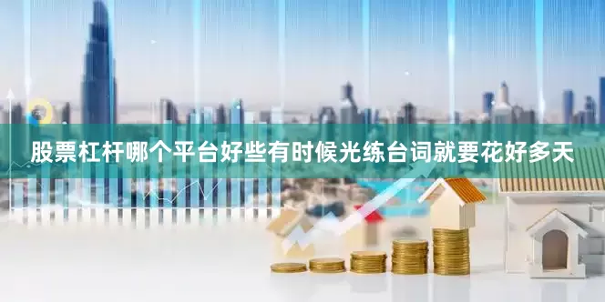 股票杠杆哪个平台好些有时候光练台词就要花好多天