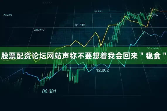 股票配资论坛网站声称不要想着我会回来＂稳食＂