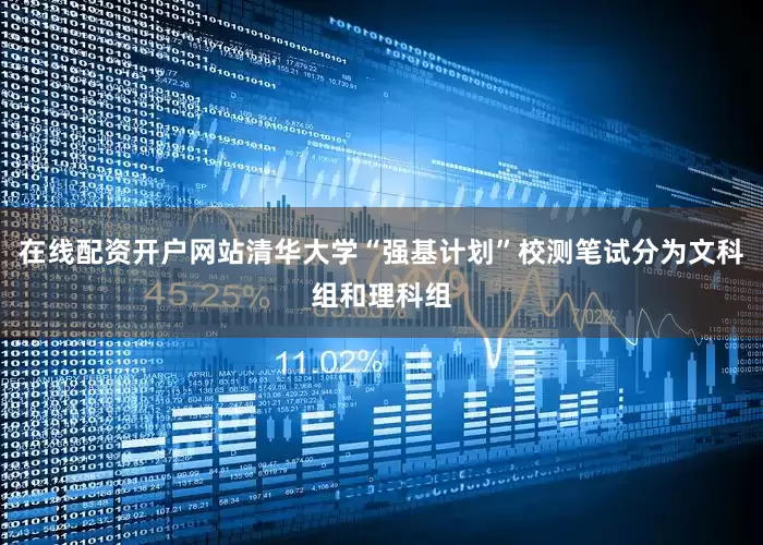 在线配资开户网站清华大学“强基计划”校测笔试分为文科组和理科组