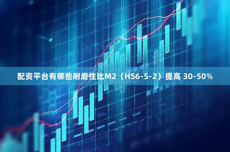 配资平台有哪些耐磨性比M2（HS6-5-2）提高 30-50%