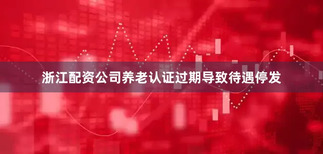 浙江配资公司养老认证过期导致待遇停发