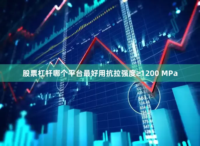 股票杠杆哪个平台最好用抗拉强度≥1200 MPa