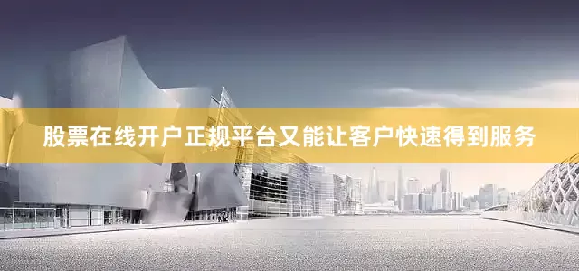 股票在线开户正规平台又能让客户快速得到服务