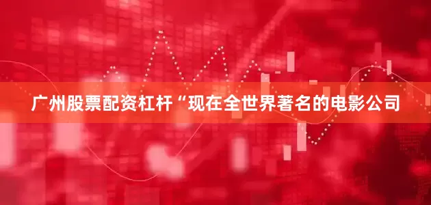 广州股票配资杠杆“现在全世界著名的电影公司
